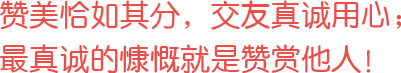 贊美恰如其分，交友真誠用心；最真誠的慷慨就是贊賞他人！